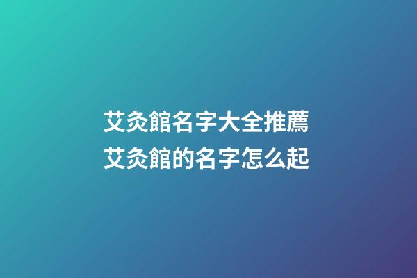 艾灸館名字大全推薦 艾灸館的名字怎么起-第1張-店鋪起名-玄機派